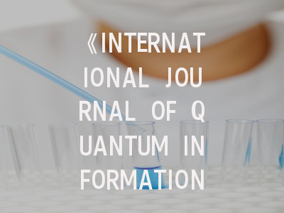 《INTERNATIONAL JOURNAL OF QUANTUM INFORMATION》期刊评述：量子信息科学家的研究成果如何精准投放