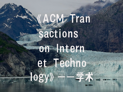 《ACM Transactions on Internet Technology》——学术前沿阵地与投稿实践全攻略
