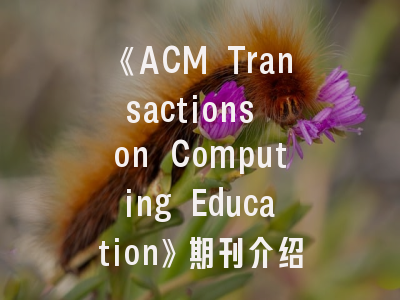 《ACM Transactions on Computing Education》期刊介绍与投稿建议——学术进阶实战指南