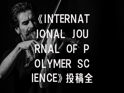 《INTERNATIONAL JOURNAL OF POLYMER SCIENCE》投稿全指南：从研究选题到发表技巧