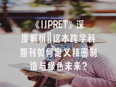 《IJPRET》深度解析：这本跨学科期刊如何定义精密制造与绿色未来？