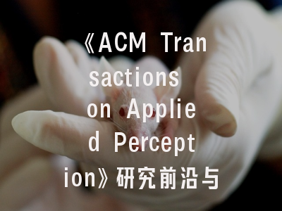 《ACM Transactions on Applied Perception》研究前沿与投稿指南——跨学科感知研究的权威平台