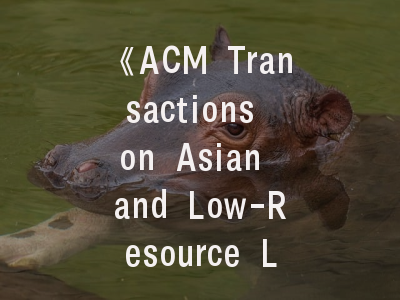 《ACM Transactions on Asian and Low-Resource Language Information Processing》期刊解析与投稿全攻略——科研人员必备指南