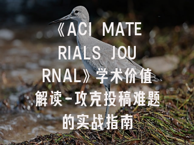 《ACI MATERIALS JOURNAL》学术价值解读-攻克投稿难题的实战指南