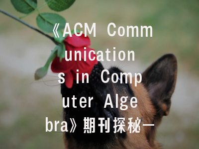 《ACM Communications in Computer Algebra》期刊探秘——科研工作者必看的投稿指南
