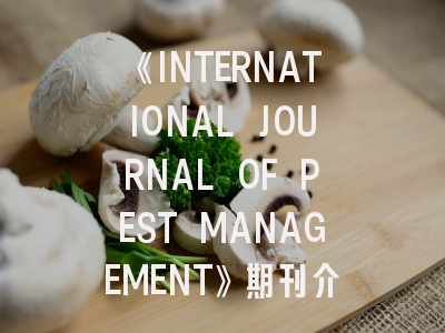 《INTERNATIONAL JOURNAL OF PEST MANAGEMENT》期刊介绍与投稿策略解析：从领域定位到审稿避坑指南