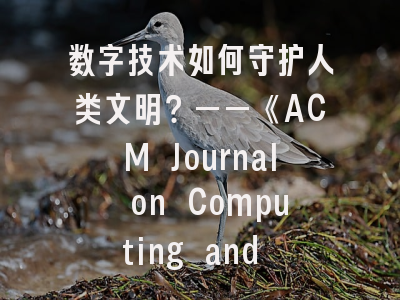 数字技术如何守护人类文明？——《ACM Journal on Computing and Cultural Heritage》的学术使命与投稿全攻略