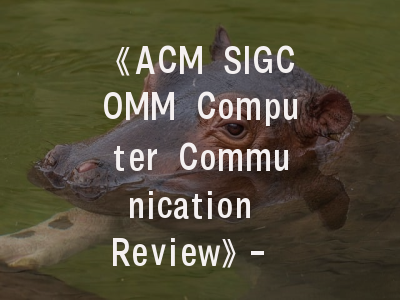 《ACM SIGCOMM Computer Communication Review》- 学术新星如何攀登计算机网络研究巅峰？