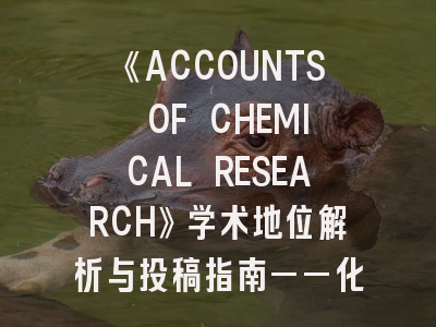 《ACCOUNTS OF CHEMICAL RESEARCH》学术地位解析与投稿指南——化学研究者必知的20个关键细节