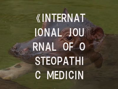 《INTERNATIONAL JOURNAL OF OSTEOPATHIC MEDICINE》期刊评析与投稿全攻略