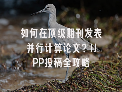 如何在顶级期刊发表并行计算论文？IJPP投稿全攻略