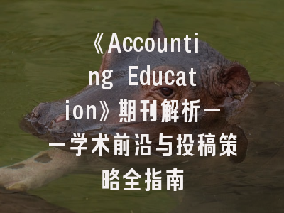 《Accounting Education》期刊解析——学术前沿与投稿策略全指南