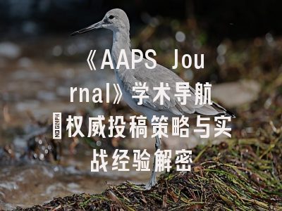 《AAPS Journal》学术导航_权威投稿策略与实战经验解密