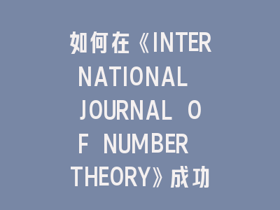 如何在《INTERNATIONAL JOURNAL OF NUMBER THEORY》成功发表论文？资深作者实战经验分享