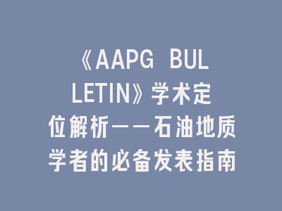 《AAPG BULLETIN》学术定位解析——石油地质学者的必备发表指南