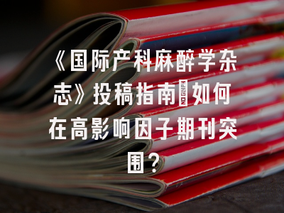 《国际产科麻醉学杂志》投稿指南：如何在高影响因子期刊突围？