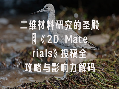 二维材料研究的圣殿_《2D Materials》投稿全攻略与影响力解码