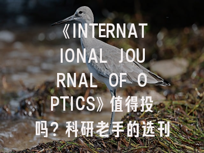 《INTERNATIONAL JOURNAL OF OPTICS》值得投吗？科研老手的选刊避坑指南