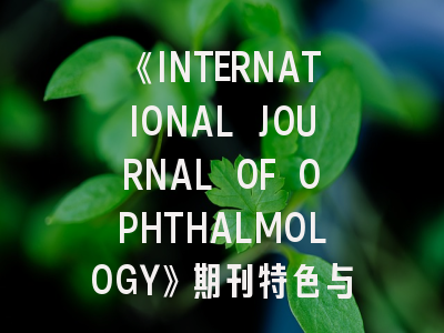 《INTERNATIONAL JOURNAL OF OPHTHALMOLOGY》期刊特色与投稿成功秘诀解析