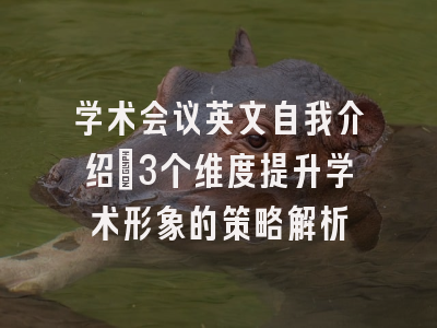 学术会议英文自我介绍：3个维度提升学术形象的策略解析