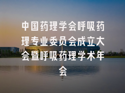 中国药理学会呼吸药理专业委员会成立大会暨呼吸药理学术年会