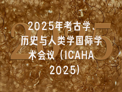 2025年考古学、历史与人类学国际学术会议（ICAHA 2025）