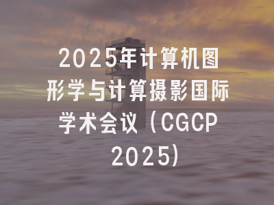 2025年计算机图形学与计算摄影国际学术会议（CGCP 2025）