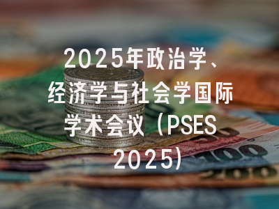 2025年政治学、经济学与社会学国际学术会议（PSES 2025）