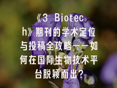 《3 Biotech》期刊的学术定位与投稿全攻略——如何在国际生物技术平台脱颖而出？