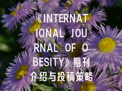 《INTERNATIONAL JOURNAL OF OBESITY》期刊介绍与投稿策略