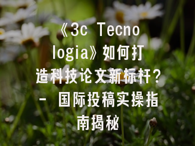 《3c Tecnologia》如何打造科技论文新标杆？- 国际投稿实操指南揭秘