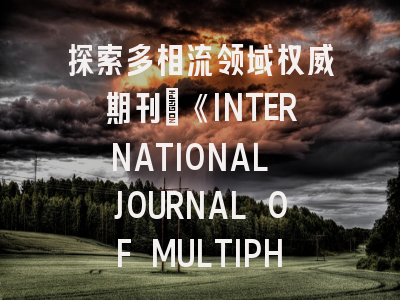 探索多相流领域权威期刊：《INTERNATIONAL JOURNAL OF MULTIPHASE FLOW》深度解析与投稿指南