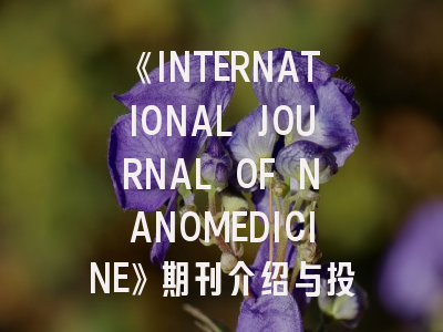 《INTERNATIONAL JOURNAL OF NANOMEDICINE》期刊介绍与投稿策略全解析