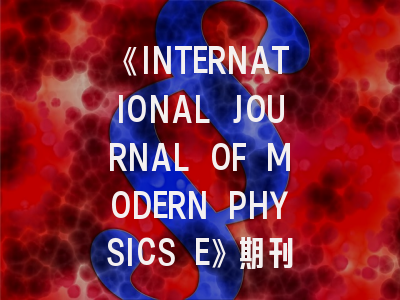 《INTERNATIONAL JOURNAL OF MODERN PHYSICS E》期刊深度解析与高效投稿指南