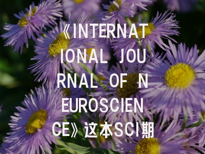 《INTERNATIONAL JOURNAL OF NEUROSCIENCE》这本SCI期刊究竟什么水平？附最新投稿策略解密