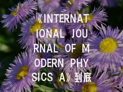《INTERNATIONAL JOURNAL OF MODERN PHYSICS A》到底值不值得投稿？理论物理研究者的实战指南
