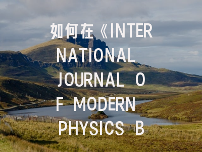 如何在《INTERNATIONAL JOURNAL OF MODERN PHYSICS B》成功发表科研论文：资深编辑揭秘最新投稿策略