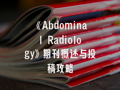 《Abdominal Radiology》期刊概述与投稿攻略