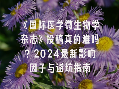 《国际医学微生物学杂志》投稿真的难吗？2024最新影响因子与避坑指南