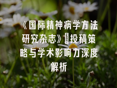 《国际精神病学方法研究杂志》：投稿策略与学术影响力深度解析