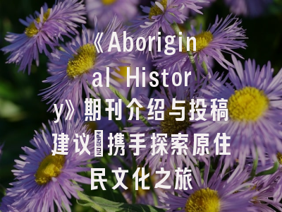《Aboriginal History》期刊介绍与投稿建议：携手探索原住民文化之旅