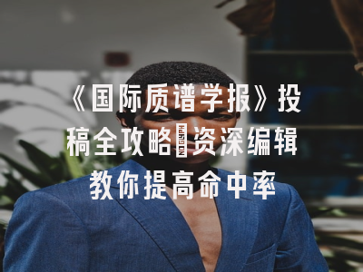 《国际质谱学报》投稿全攻略：资深编辑教你提高命中率