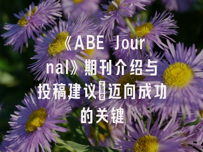 《ABE Journal》期刊介绍与投稿建议：迈向成功的关键