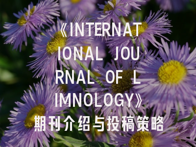 《INTERNATIONAL JOURNAL OF LIMNOLOGY》期刊介绍与投稿策略全解析
