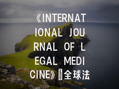 《INTERNATIONAL JOURNAL OF LEGAL MEDICINE》：全球法医学者的科研灯塔
