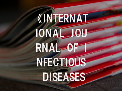 《INTERNATIONAL JOURNAL OF INFECTIOUS DISEASES》期刊介绍与投稿全攻略