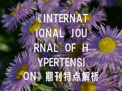 《INTERNATIONAL JOURNAL OF HYPERTENSION》期刊特点解析与高效投稿指南
