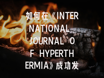 如何在《INTERNATIONAL JOURNAL OF HYPERTHERMIA》成功发表你的热疗学研究？