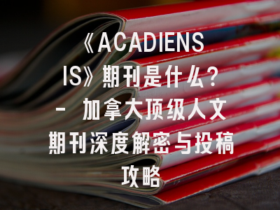 《ACADIENSIS》期刊是什么？- 加拿大顶级人文期刊深度解密与投稿攻略