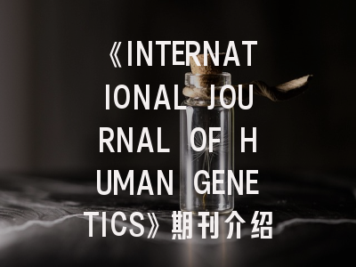 《INTERNATIONAL JOURNAL OF HUMAN GENETICS》期刊介绍与投稿策略解析：如何在人类遗传学领域找准发表方向？